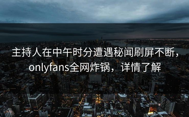 主持人在中午时分遭遇秘闻刷屏不断,onlyfans全网炸锅,详情了解 主持人在中午时分遭遇秘闻刷屏不断,onlyfans全网炸锅,详情了解