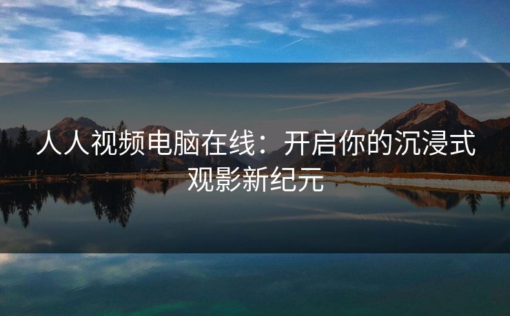 人人视频电脑在线：开启你的沉浸式观影新纪元