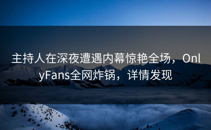 主持人在深夜遭遇内幕惊艳全场，OnlyFans全网炸锅，详情发现