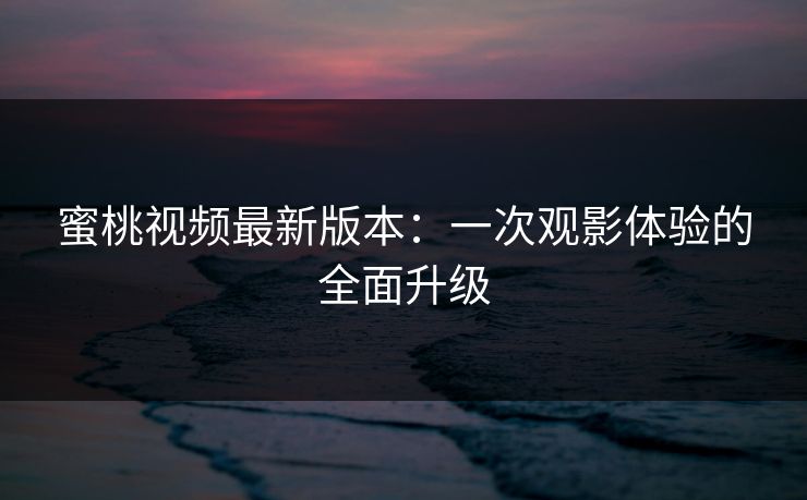 蜜桃视频最新版本：一次观影体验的全面升级