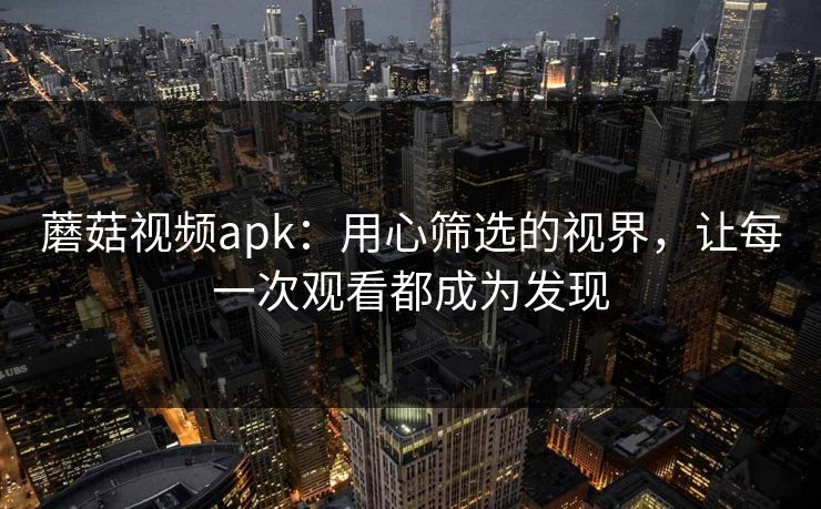 蘑菇视频apk:用心筛选的视界,让每一次观看都成为发现 蘑菇视频apk:用心筛选的视界,让每一次观看都成为发现