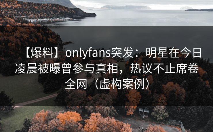 【爆料】onlyfans突发:明星在今日凌晨被曝曾参与真相,热议不止席卷全网(虚构案例) 【爆料】onlyfans突发:明星在今日凌晨被曝曾参与真相,热议不止席卷全网(虚构案例)