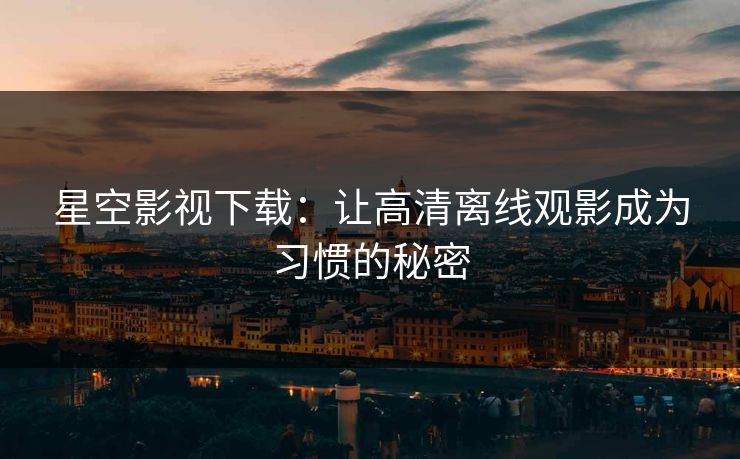 星空影视下载：让高清离线观影成为习惯的秘密