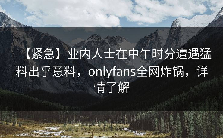 【紧急】业内人士在中午时分遭遇猛料出乎意料,onlyfans全网炸锅,详情了解 【紧急】业内人士在中午时分遭遇猛料出乎意料,onlyfans全网炸锅,详情了解