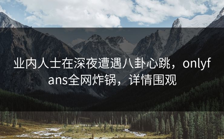 业内人士在深夜遭遇八卦心跳,onlyfans全网炸锅,详情围观 业内人士在深夜遭遇八卦心跳,onlyfans全网炸锅,详情围观