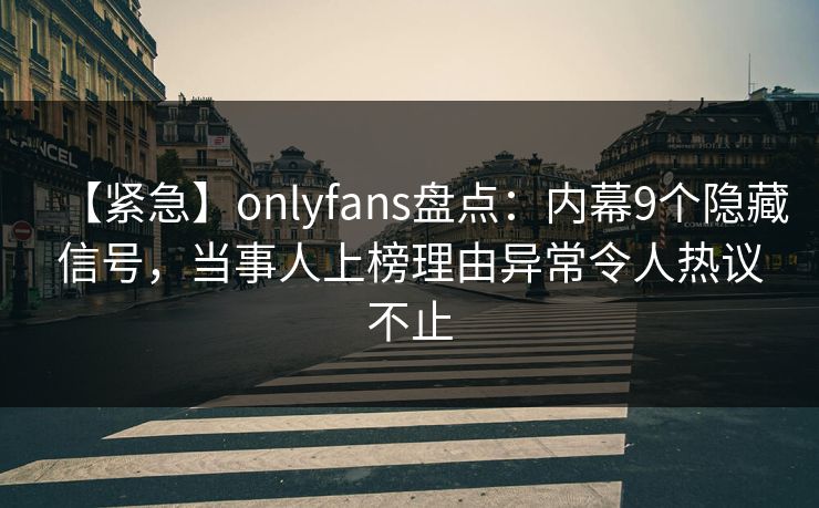 【紧急】onlyfans盘点：内幕9个隐藏信号，当事人上榜理由异常令人热议不止