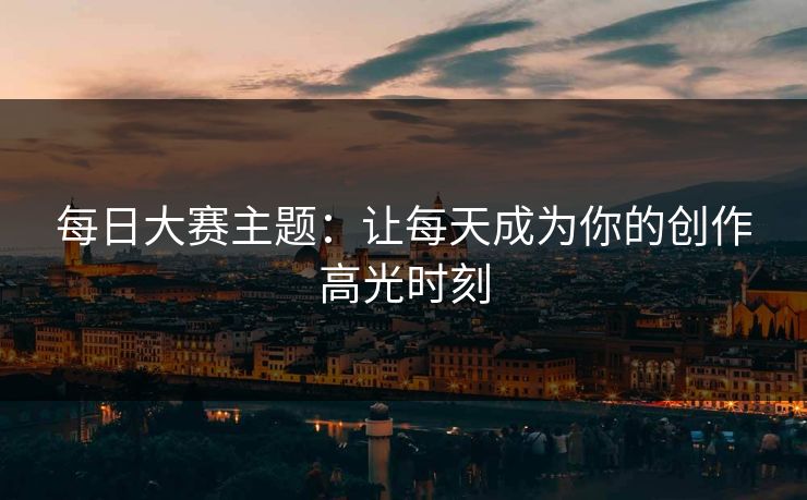 每日大赛主题：让每天成为你的创作高光时刻