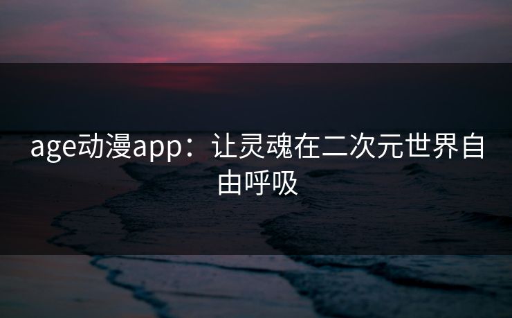 age动漫app：让灵魂在二次元世界自由呼吸