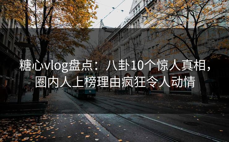 糖心vlog盘点：八卦10个惊人真相，圈内人上榜理由疯狂令人动情