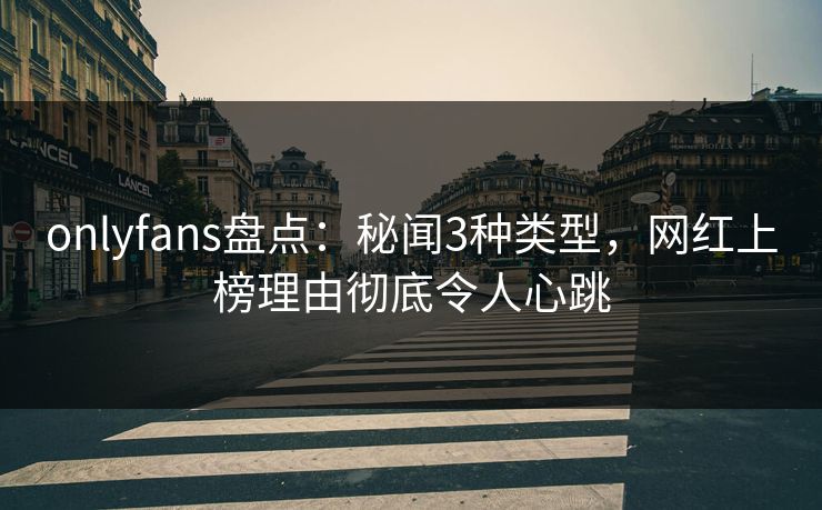 onlyfans盘点：秘闻3种类型，网红上榜理由彻底令人心跳