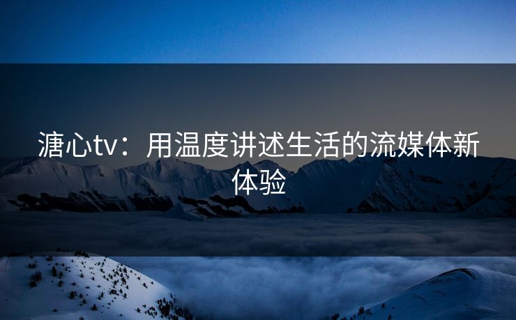 溏心tv：用温度讲述生活的流媒体新体验