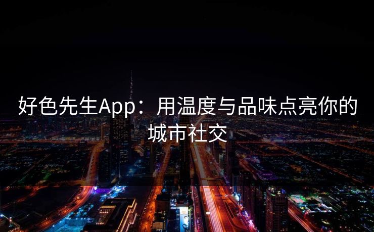 好色先生App：用温度与品味点亮你的城市社交