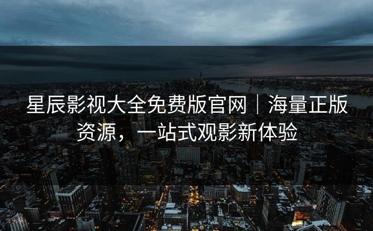 星辰影视大全免费版官网|海量正版资源,一站式观影新体验 星辰影视大全免费版官网|海量正版资源,一站式观影新体验