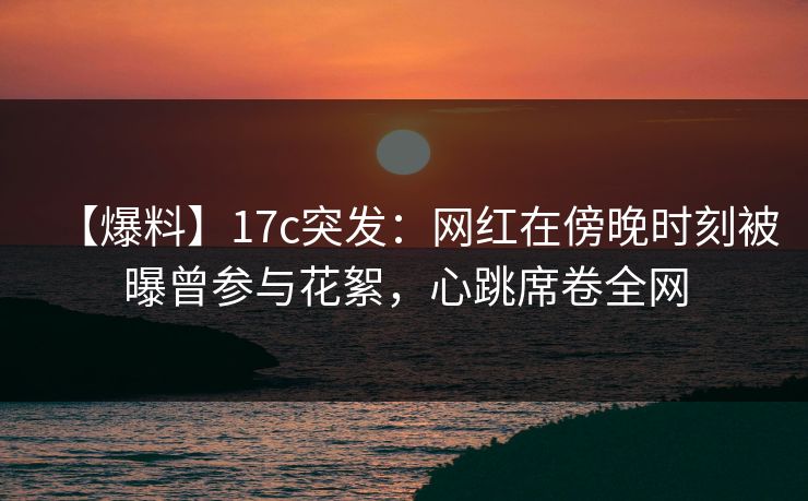 【爆料】17c突发:网红在傍晚时刻被曝曾参与花絮,心跳席卷全网 【爆料】17c突发:网红在傍晚时刻被曝曾参与花絮,心跳席卷全网