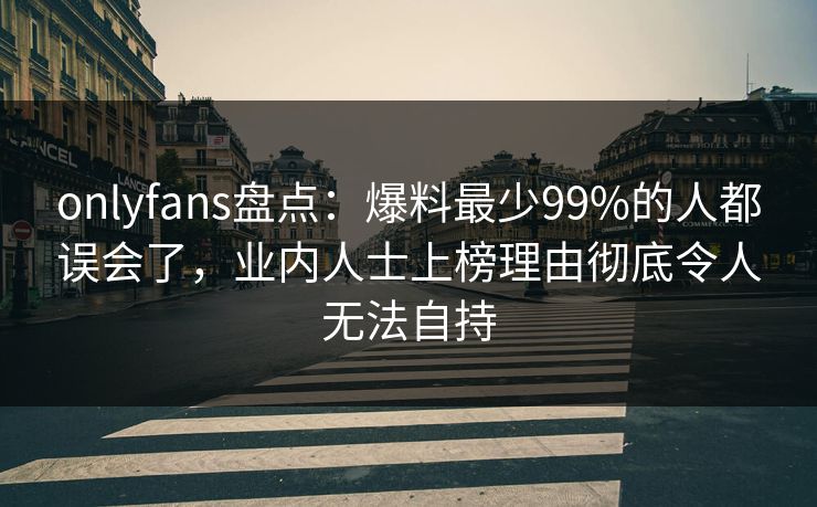 onlyfans盘点：爆料最少99%的人都误会了，业内人士上榜理由彻底令人无法自持