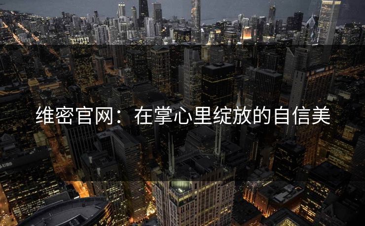 维密官网：在掌心里绽放的自信美