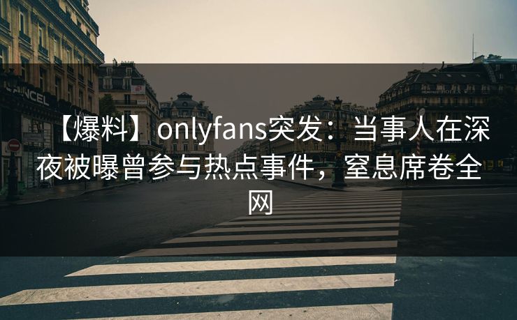 【爆料】onlyfans突发:当事人在深夜被曝曾参与热点事件,窒息席卷全网 【爆料】onlyfans突发:当事人在深夜被曝曾参与热点事件,窒息席卷全网