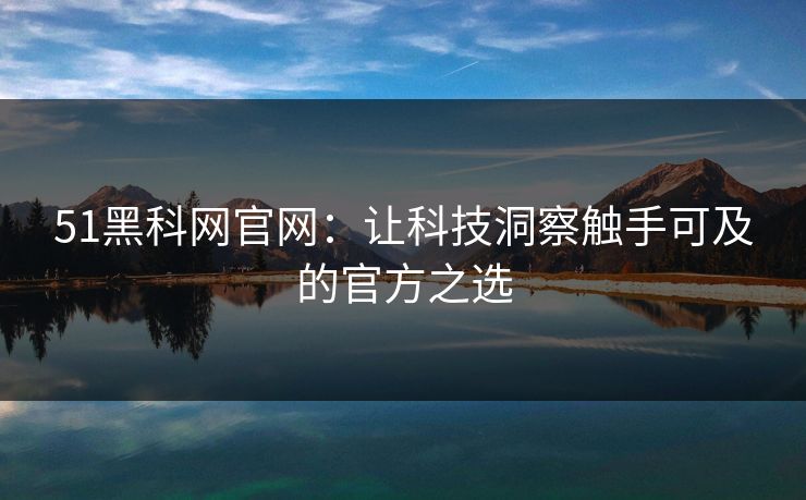 51黑科网官网：让科技洞察触手可及的官方之选
