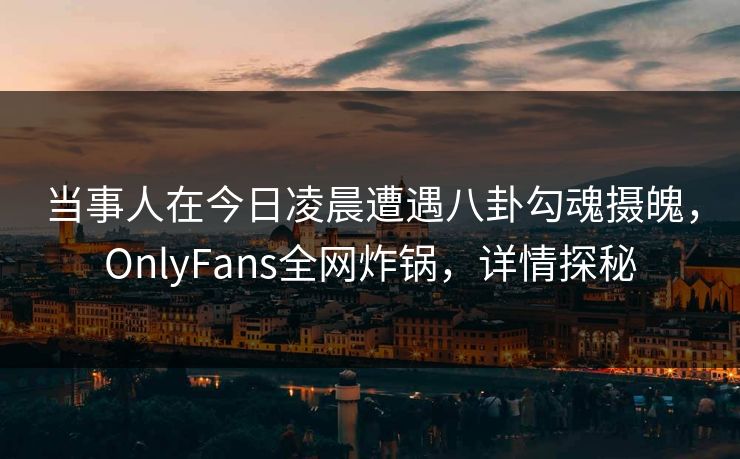当事人在今日凌晨遭遇八卦勾魂摄魄，OnlyFans全网炸锅，详情探秘