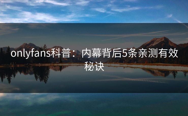 onlyfans科普：内幕背后5条亲测有效秘诀