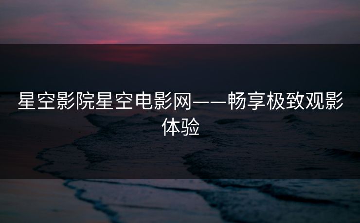 星空影院星空电影网——畅享极致观影体验