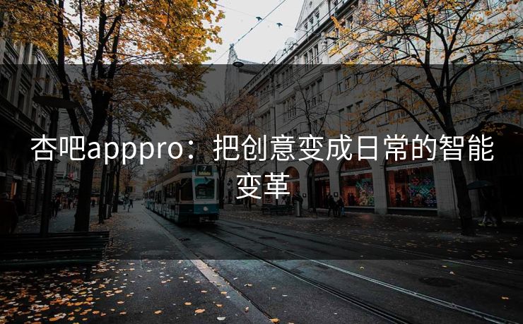 杏吧apppro:把创意变成日常的智能变革 杏吧apppro:把创意变成日常的智能变革