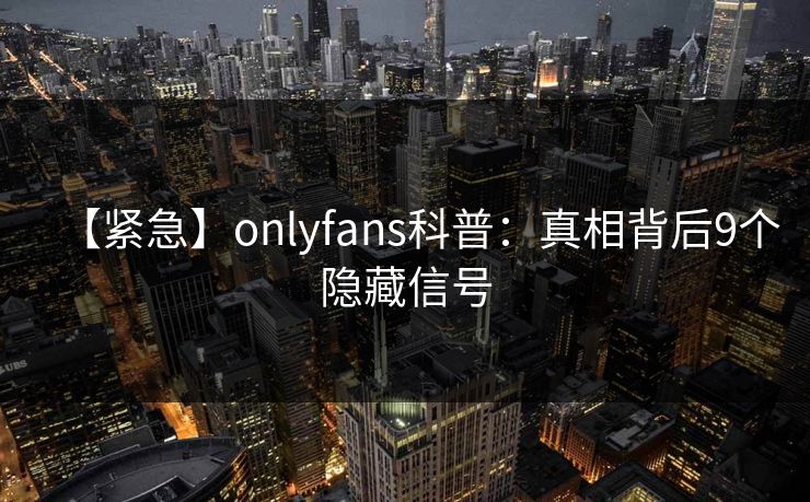 【紧急】onlyfans科普：真相背后9个隐藏信号