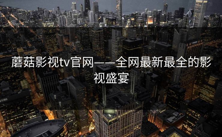 蘑菇影视tv官网——全网最新最全的影视盛宴 蘑菇影视tv官网——全网最新最全的影视盛宴