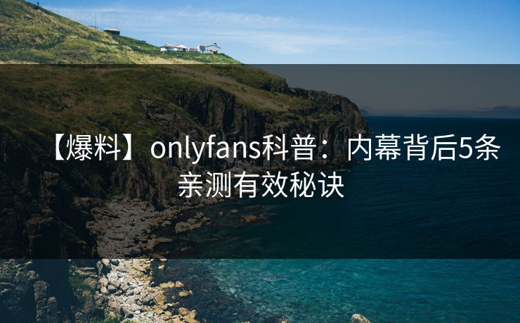 【爆料】onlyfans科普：内幕背后5条亲测有效秘诀