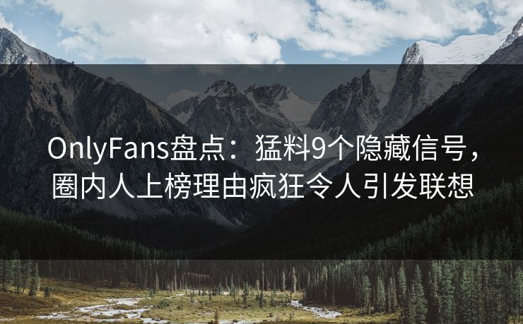 OnlyFans盘点：猛料9个隐藏信号，圈内人上榜理由疯狂令人引发联想