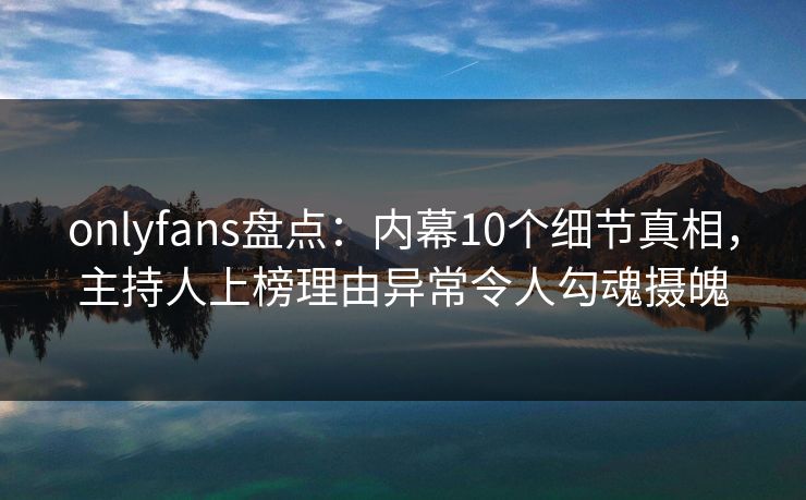 onlyfans盘点：内幕10个细节真相，主持人上榜理由异常令人勾魂摄魄