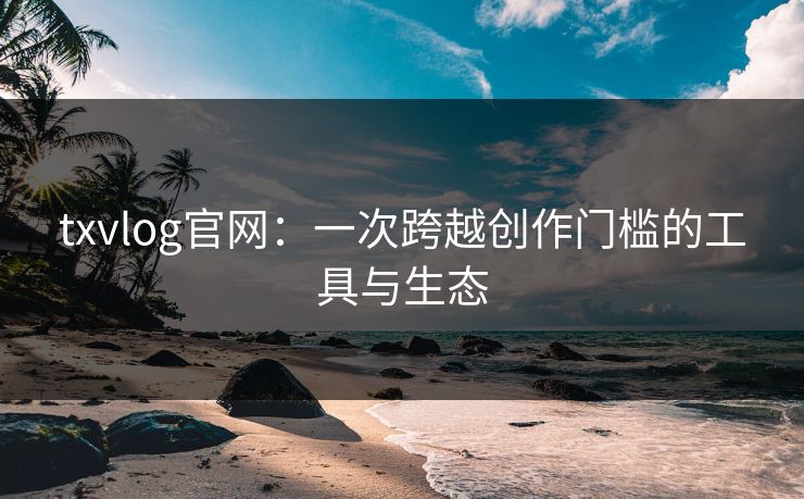 txvlog官网：一次跨越创作门槛的工具与生态
