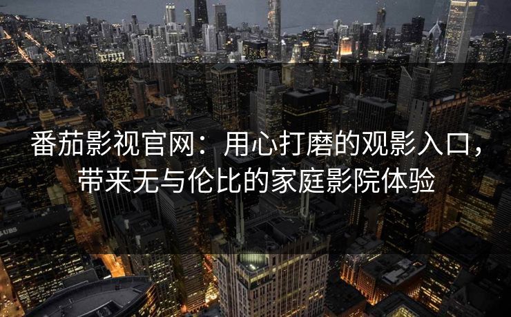 番茄影视官网:用心打磨的观影入口,带来无与伦比的家庭影院体验 番茄影视官网:用心打磨的观影入口,带来无与伦比的家庭影院体验