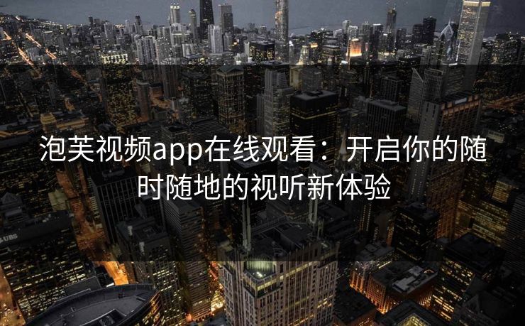 泡芙视频app在线观看：开启你的随时随地的视听新体验