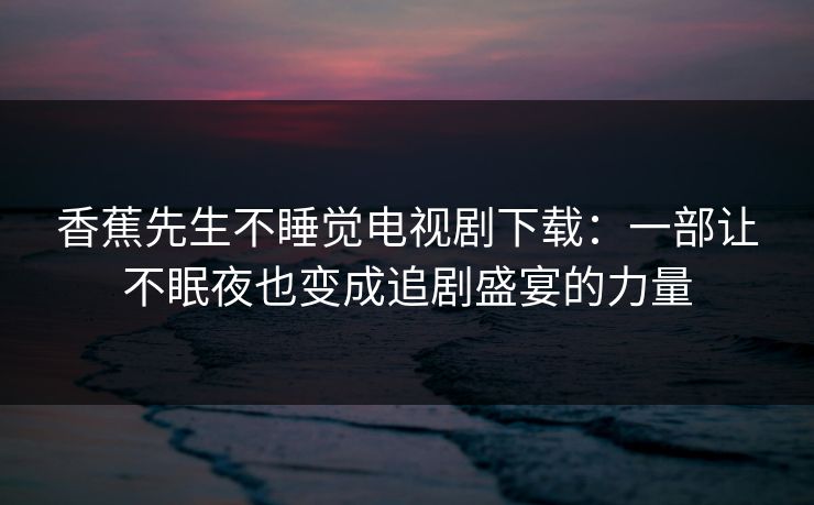 香蕉先生不睡觉电视剧下载：一部让不眠夜也变成追剧盛宴的力量