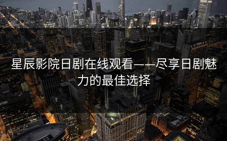 星辰影院日剧在线观看——尽享日剧魅力的最佳选择 星辰影院日剧在线观看——尽享日剧魅力的最佳选择