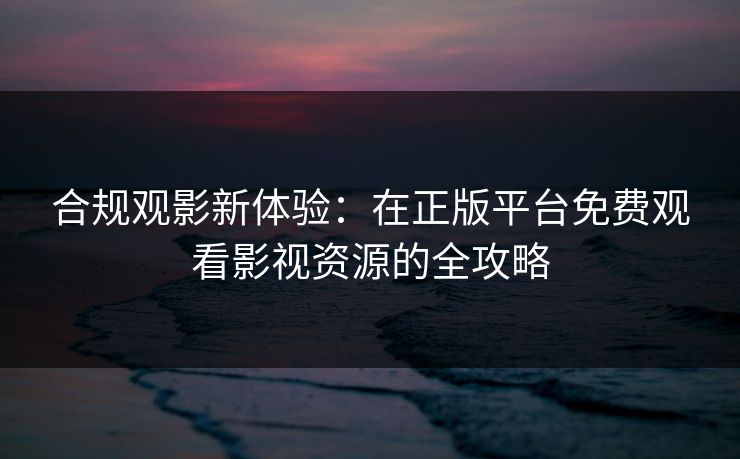 合规观影新体验:在正版平台免费观看影视资源的全攻略 合规观影新体验:在正版平台免费观看影视资源的全攻略