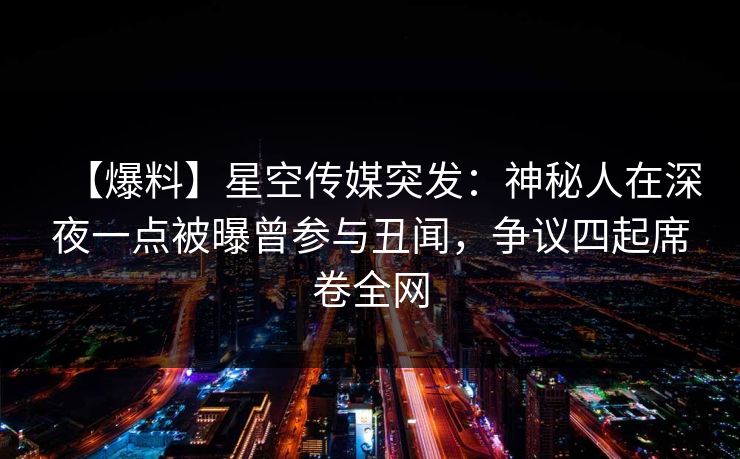 【爆料】星空传媒突发:神秘人在深夜一点被曝曾参与丑闻,争议四起席卷全网 【爆料】星空传媒突发:神秘人在深夜一点被曝曾参与丑闻,争议四起席卷全网