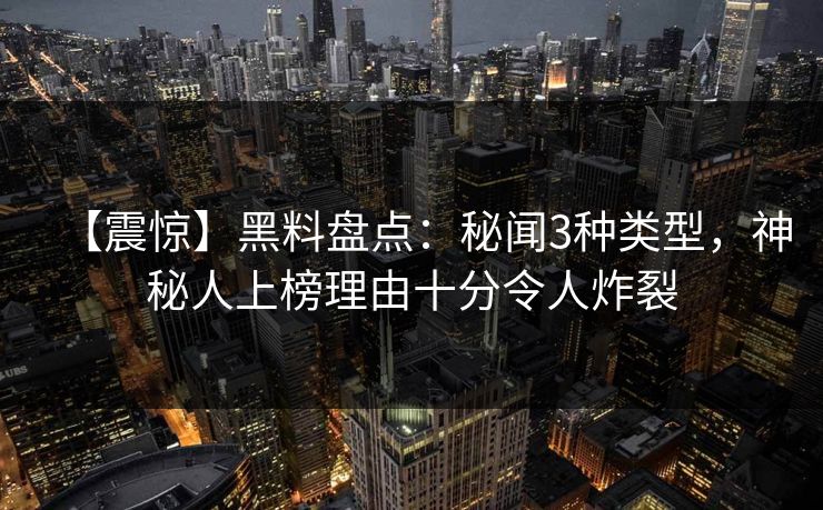 【震惊】黑料盘点：秘闻3种类型，神秘人上榜理由十分令人炸裂